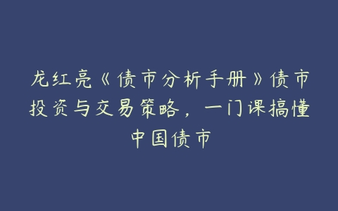 龙红亮《债市分析手册》债市投资与交易策略，一门课搞懂中国债市-51自学联盟