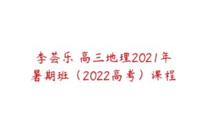 李荟乐 高三地理2021年暑期班（2022高考）课程-51自学联盟
