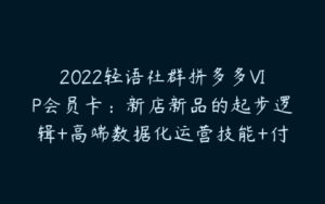 2022轻语社群拼多多VIP会员卡：新店新品的起步逻辑+高端数据化运营技能+付费推广引流能力提升等-51自学联盟