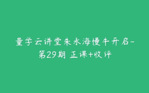 量学云讲堂朱永海慢牛开启-第29期 正课+收评-51自学联盟