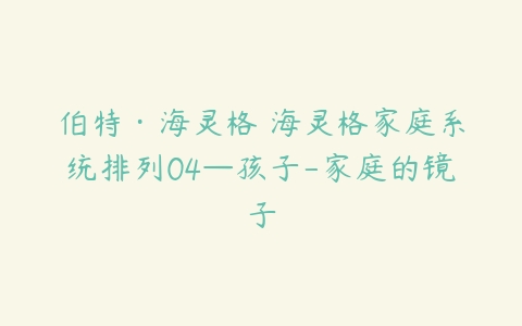 伯特·海灵格 海灵格家庭系统排列04—孩子-家庭的镜子-51自学联盟