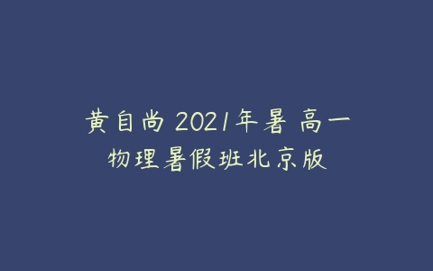 黄自尚 2021年暑 高一物理暑假班北京版-51自学联盟
