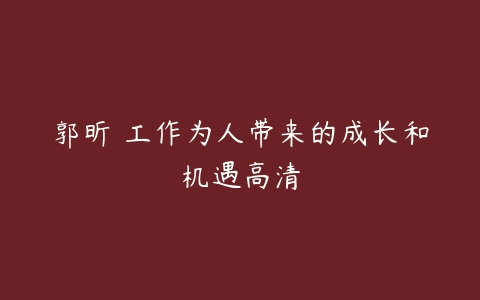 郭昕 工作为人带来的成长和机遇高清-51自学联盟