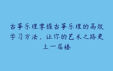 古筝乐理掌握古筝乐理的高效学习方法，让你的艺术之路更上一层楼-51自学联盟