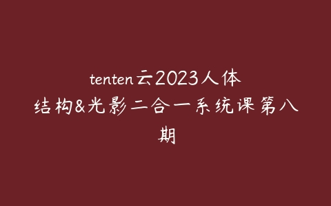 tenten云2023人体结构&光影二合一系统课第八期课程资源下载
