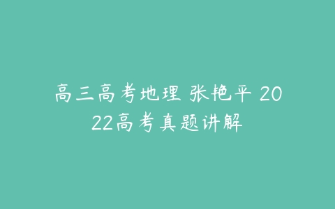 高三高考地理 张艳平 2022高考真题讲解-51自学联盟