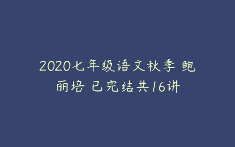 2020七年级语文秋季 鲍丽培 已完结共16讲-51自学联盟