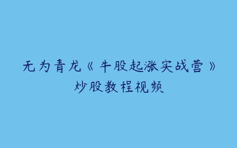 无为青龙《牛股起涨实战营》炒股教程视频-51自学联盟