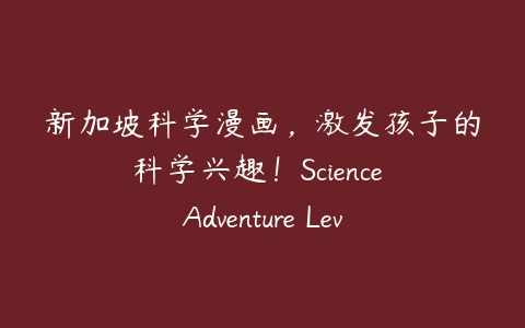 新加坡科学漫画，激发孩子的科学兴趣！Science Adventure Level1-Level3课程资源下载