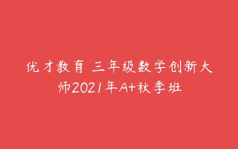 优才教育 三年级数学创新大师2021年A+秋季班-51自学联盟