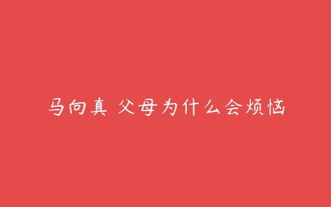 马向真 父母为什么会烦恼-51自学联盟