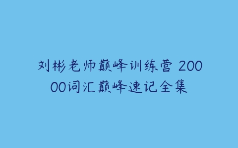 刘彬老师巅峰训练营 20000词汇巅峰速记全集-51自学联盟