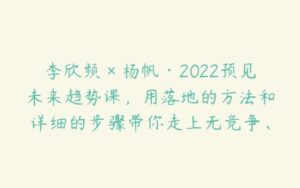 李欣频×杨帆·2022预见未来趋势课，用落地的方法和详细的步骤带你走上无竞争、不纠结的升维之路-51自学联盟