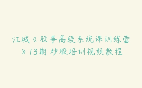 江城《股事高级系统课训练营》13期 炒股培训视频教程-51自学联盟