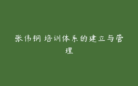 张伟钢 培训体系的建立与管理-51自学联盟