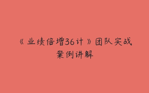 《业绩倍增36计》团队实战案例讲解-51自学联盟