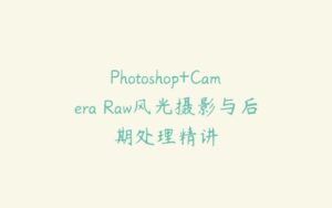 Photoshop+Camera Raw风光摄影与后期处理精讲-51自学联盟