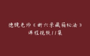 德镜老师《断六亲藏箱秘法》课程视频11集-51自学联盟