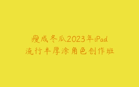 瘦成冬瓜2023年iPad流行半厚涂角色创作班-51自学联盟