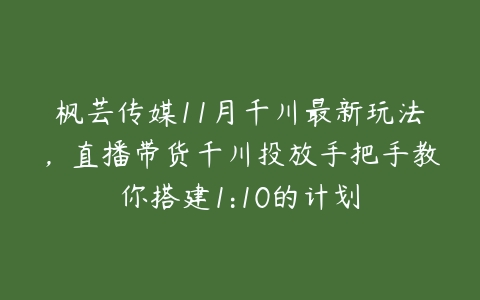 枫芸传媒11月千川最新玩法，直播带货千川投放手把手教你搭建1:10的计划-51自学联盟