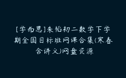 [学而思]朱韬初二数学下学期全国目标班网课合集(寒春 含讲义)网盘资源-51自学联盟