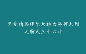 恋爱精品课乐天魅力男神系列之聊天三十六计-51自学联盟