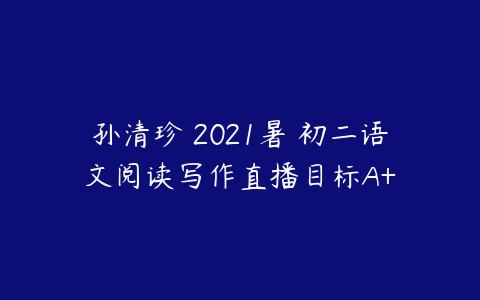 孙清珍 2021暑 初二语文阅读写作直播目标A+-51自学联盟