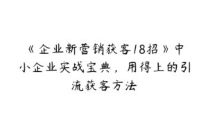 《企业新营销获客18招》中小企业实战宝典，用得上的引流获客方法-51自学联盟