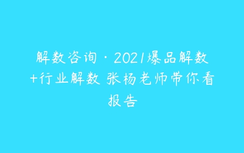 解数咨询·2021爆品解数+行业解数 张杨老师带你看报告-51自学联盟