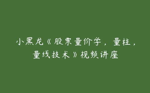 小黑龙《股票量价学，量柱，量线技术》视频讲座-51自学联盟