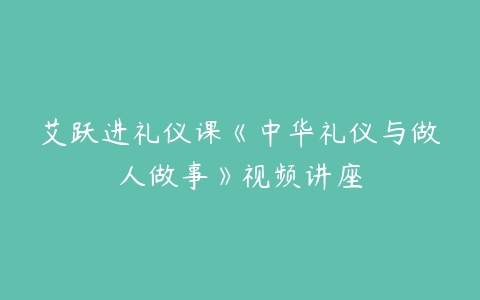 艾跃进礼仪课《中华礼仪与做人做事》视频讲座-51自学联盟