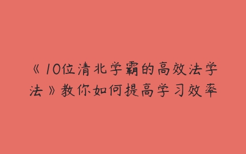 《10位清北学霸的高效法学法》教你如何提高学习效率-51自学联盟