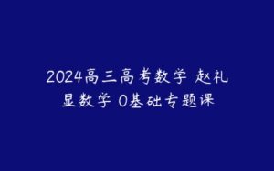 2024高三高考数学 赵礼显数学 0基础专题课-51自学联盟