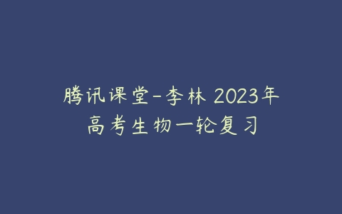 腾讯课堂-李林 2023年高考生物一轮复习-51自学联盟