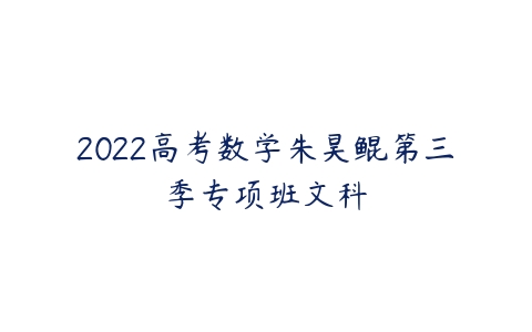 2022高考数学朱昊鲲第三季专项班文科-51自学联盟