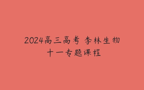 2024高三高考 李林生物 十一专题课程-51自学联盟