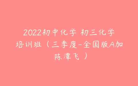 2022初中化学 初三化学培训班（三季度-全国版A加 陈潭飞 ）-51自学联盟