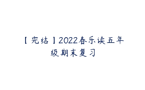 【完结】2022春乐读五年级期末复习-51自学联盟