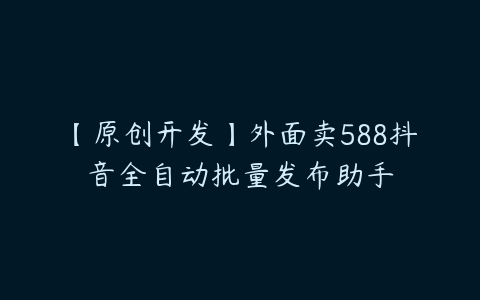 【原创开发】外面卖588抖音全自动批量发布助手-51自学联盟