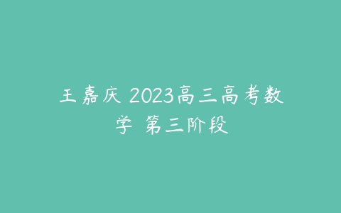 王嘉庆 2023高三高考数学 第三阶段-51自学联盟