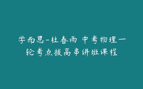 学而思-杜春雨 中考物理一轮考点拔高串讲班课程-51自学联盟