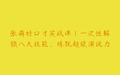 张萌好口才实战课｜一次性解锁八大技能，练就超级演说力-51自学联盟