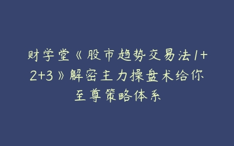 财学堂《股市趋势交易法1+2+3》解密主力操盘术给你至尊策略体系-51自学联盟