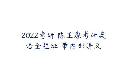 2022考研 陈正康考研英语全程班 带内部讲义-51自学联盟