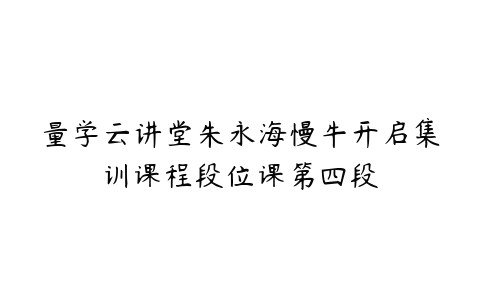 量学云讲堂朱永海慢牛开启集训课程段位课第四段-51自学联盟