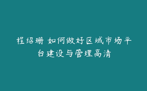 程绍珊 如何做好区域市场平台建设与管理高清-51自学联盟