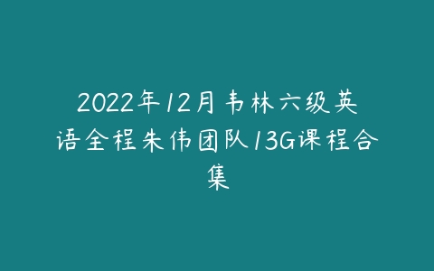 2022年12月韦林六级英语全程朱伟团队13G课程合集-51自学联盟