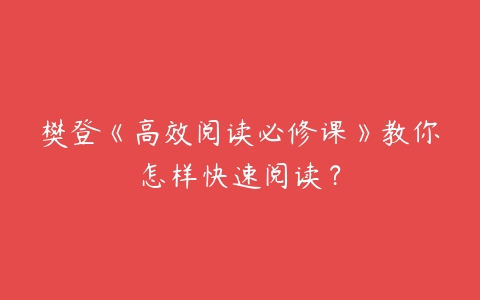 樊登《高效阅读必修课》教你怎样快速阅读？-51自学联盟