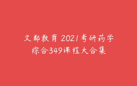 文都教育 2021考研药学综合349课程大合集-51自学联盟
