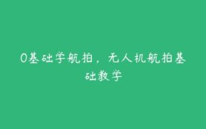 0基础学航拍，无人机航拍基础教学-51自学联盟